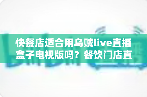 快餐店适合用乌贼live直播盒子电视版吗?餐饮门店直播播放设备选购与使用全解析 快餐店适合用乌贼live直播盒子电视版吗?餐饮门店直播播放设备选购与使用全解析