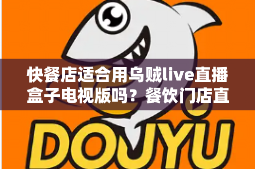 快餐店适合用乌贼live直播盒子电视版吗？餐饮门店直播播放设备选购与使用全解析