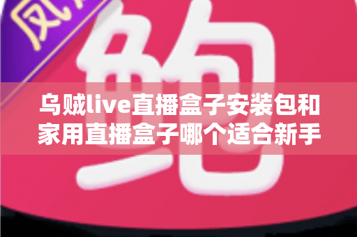 乌贼live直播盒子安装包和家用直播盒子哪个适合新手?新手主播入门选型全攻略 乌贼live直播盒子安装包和家用直播盒子哪个适合新手?新手主播入门选型全攻略