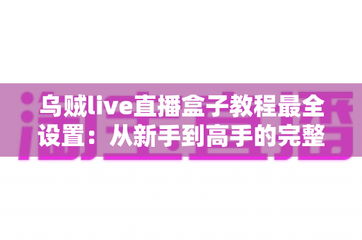 乌贼live直播盒子教程最全设置:从新手到高手的完整配置指南,助你快速开启专业直播之旅 乌贼live直播盒子教程最全设置:从新手到高手的完整配置指南,助你快速开启专业直播之旅