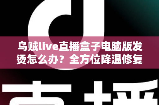乌贼live直播盒子电脑版发烫怎么办?全方位降温修复攻略与预防指南大公开 乌贼live直播盒子电脑版发烫怎么办?全方位降温修复攻略与预防指南大公开
