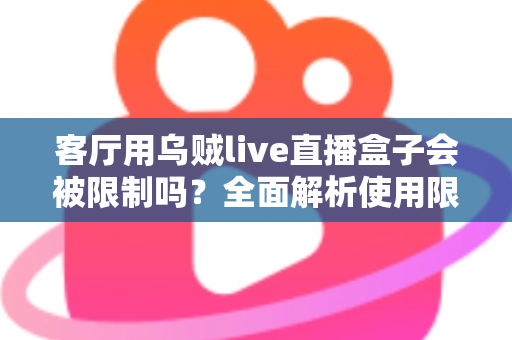 客厅用乌贼live直播盒子会被限制吗？全面解析使用限制、原因与应对指南