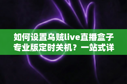 如何设置乌贼live直播盒子专业版定时关机？一站式详细教程与省电技巧全解析