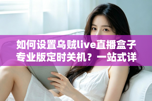 如何设置乌贼live直播盒子专业版定时关机？一站式详细教程与省电技巧全解析