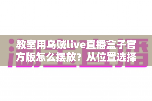 教室用乌贼live直播盒子官方版怎么摆放？从位置选择到细节调整的完整摆放指南
