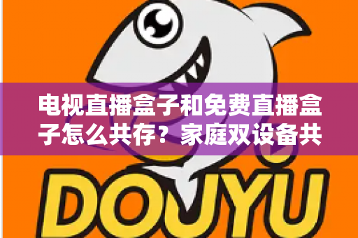 电视直播盒子和免费直播盒子怎么共存？家庭双设备共存的完整攻略与实用方案