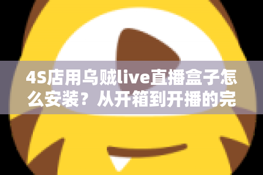 4S店用乌贼live直播盒子怎么安装?从开箱到开播的完整安装教程与运营指南 4S店用乌贼live直播盒子怎么安装?从开箱到开播的完整安装教程与运营指南