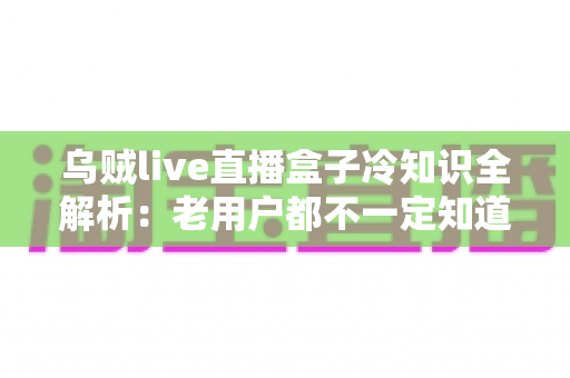 乌贼live直播盒子冷知识全解析：老用户都不一定知道的隐藏技巧与避坑指南