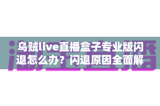乌贼live直播盒子专业版闪退怎么办?闪退原因全面解析与高效解决方案一站式指南 乌贼live直播盒子专业版闪退怎么办?闪退原因全面解析与高效解决方案一站式指南