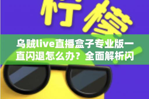 乌贼live直播盒子专业版一直闪退怎么办？全面解析闪退原因与实用解决方法