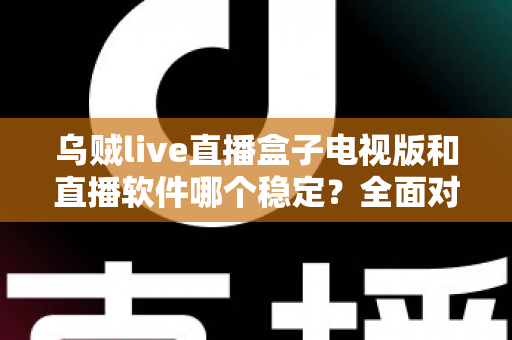 乌贼live直播盒子电视版和直播软件哪个稳定?全面对比解析两大观看方式的流畅度差异 乌贼live直播盒子电视版和直播软件哪个稳定?全面对比解析两大观看方式的流畅度差异