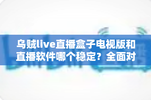 乌贼live直播盒子电视版和直播软件哪个稳定？全面对比解析两大观看方式的流畅度差异