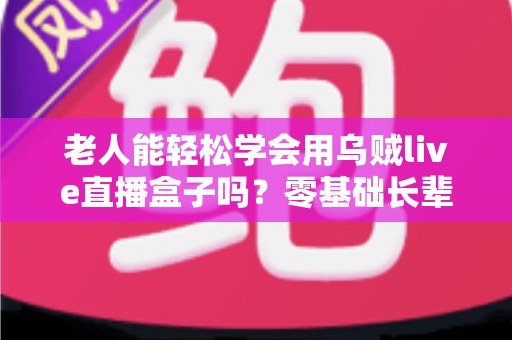 老人能轻松学会用乌贼live直播盒子吗？零基础长辈快速上手的直播神器全解析