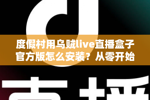 度假村用乌贼live直播盒子官方版怎么安装？从零开始的完整安装教程与运营指南