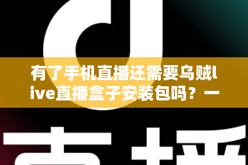 有了手机直播还需要乌贼live直播盒子安装包吗？一文读懂直播设备选择真相