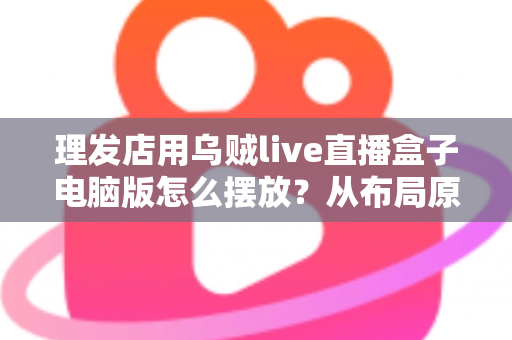 理发店用乌贼live直播盒子电脑版怎么摆放?从布局原则到实操细节的完整摆放指南 理发店用乌贼live直播盒子电脑版怎么摆放?从布局原则到实操细节的完整摆放指南