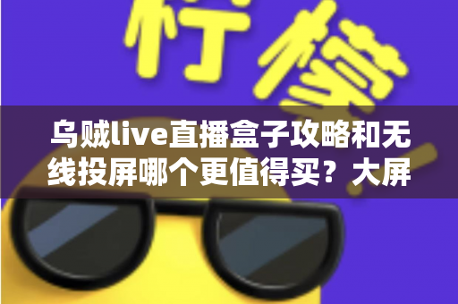 乌贼live直播盒子攻略和无线投屏哪个更值得买?大屏观影方案深度对比与避坑选购指南 乌贼live直播盒子攻略和无线投屏哪个更值得买?大屏观影方案深度对比与避坑选购指南