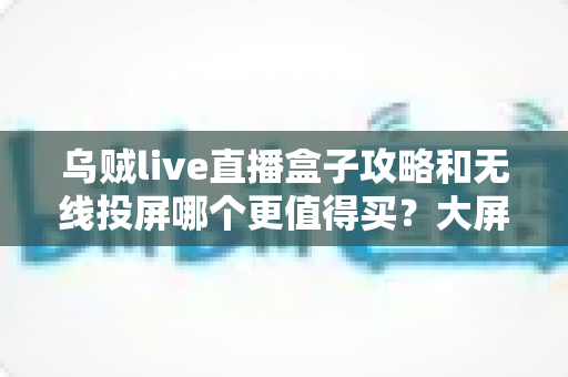 乌贼live直播盒子攻略和无线投屏哪个更值得买?大屏观影方案深度对比与避坑选购指南 乌贼live直播盒子攻略和无线投屏哪个更值得买?大屏观影方案深度对比与避坑选购指南