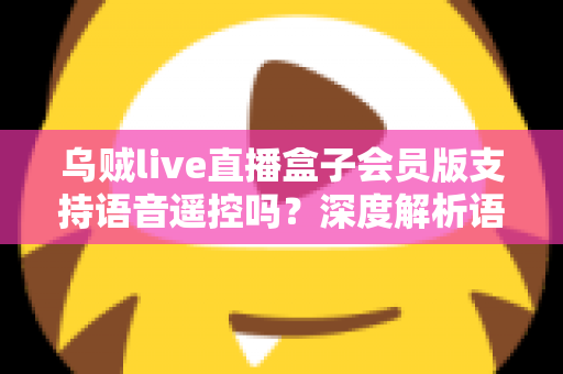 乌贼live直播盒子会员版支持语音遥控吗?深度解析语音遥控功能与使用体验 乌贼live直播盒子会员版支持语音遥控吗?深度解析语音遥控功能与使用体验