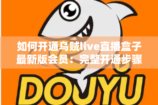 如何开通乌贼live直播盒子最新版会员：完整开通步骤、会员权益与安全注意事项全解析