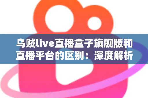 乌贼live直播盒子旗舰版和直播平台的区别：深度解析两大观看方式的优劣势，帮你做出明智选择