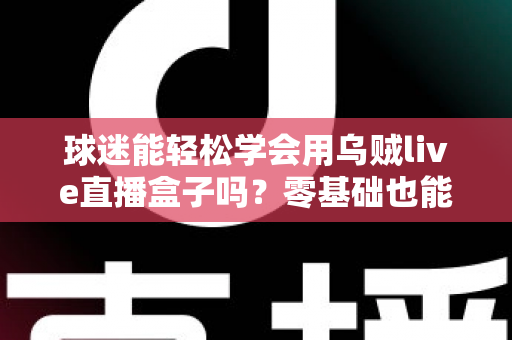 球迷能轻松学会用乌贼live直播盒子吗?零基础也能快速上手的观赛攻略全解析 球迷能轻松学会用乌贼live直播盒子吗?零基础也能快速上手的观赛攻略全解析