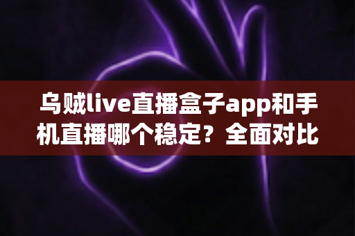 乌贼live直播盒子app和手机直播哪个稳定?全面对比分析助你选出最佳直播方案 乌贼live直播盒子app和手机直播哪个稳定?全面对比分析助你选出最佳直播方案