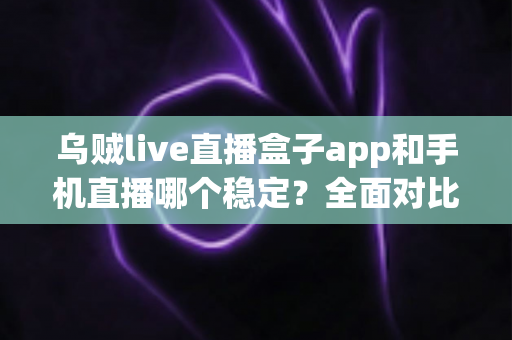 乌贼live直播盒子app和手机直播哪个稳定?全面对比分析助你选出最佳直播方案 乌贼live直播盒子app和手机直播哪个稳定?全面对比分析助你选出最佳直播方案