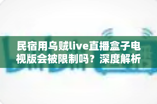民宿用乌贼live直播盒子电视版会被限制吗?深度解析使用限制、合规风险与实用应对指南 民宿用乌贼live直播盒子电视版会被限制吗?深度解析使用限制、合规风险与实用应对指南