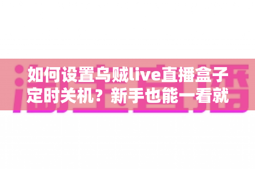 如何设置乌贼live直播盒子定时关机？新手也能一看就会的完整实操指南