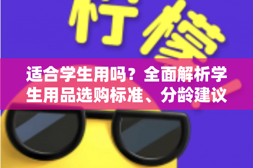 适合学生用吗？全面解析学生用品选购标准、分龄建议与避坑指南