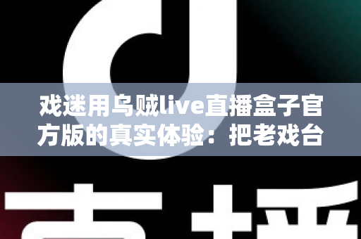 戏迷用乌贼live直播盒子官方版的真实体验：把老戏台搬进客厅的高清新选择