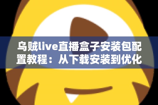 乌贼live直播盒子安装包配置教程：从下载安装到优化设置的完整实战指南
