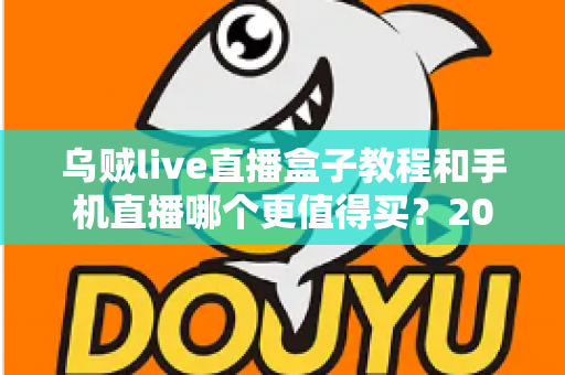 乌贼live直播盒子教程和手机直播哪个更值得买？2025最新深度对比与选购指南