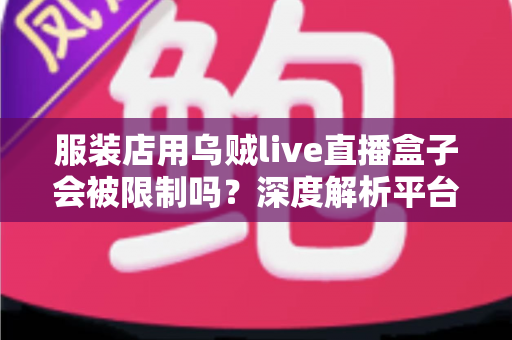 服装店用乌贼live直播盒子会被限制吗？深度解析平台规则、风险与合规避坑指南