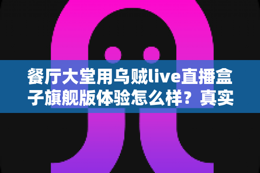 餐厅大堂用乌贼live直播盒子旗舰版体验怎么样？真实使用感受与全面测评分享