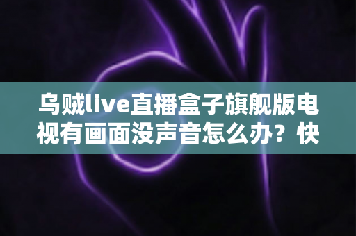 乌贼live直播盒子旗舰版电视有画面没声音怎么办?快速排查与修复全攻略 乌贼live直播盒子旗舰版电视有画面没声音怎么办?快速排查与修复全攻略