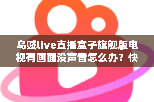 乌贼live直播盒子旗舰版电视有画面没声音怎么办？快速排查与修复全攻略
