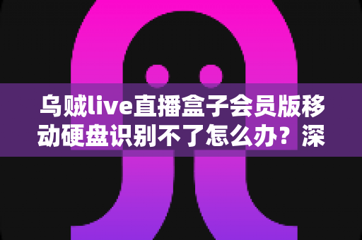 乌贼live直播盒子会员版移动硬盘识别不了怎么办？深度解析故障原因与高效修复方案