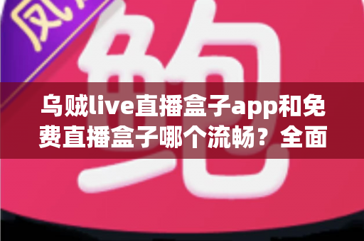 乌贼live直播盒子app和免费直播盒子哪个流畅?全面对比分析帮你找到更顺滑的观剧观赛选择 乌贼live直播盒子app和免费直播盒子哪个流畅?全面对比分析帮你找到更顺滑的观剧观赛选择