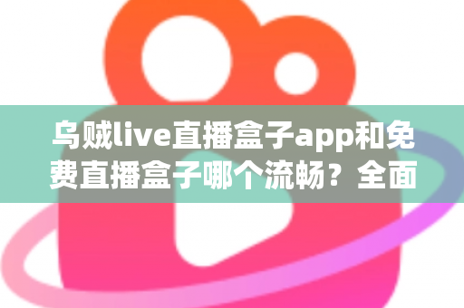 乌贼live直播盒子app和免费直播盒子哪个流畅？全面对比分析帮你找到更顺滑的观剧观赛选择