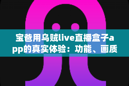 宝爸用乌贼live直播盒子app的真实体验：功能、画质与日常使用全解析，新手爸爸值得一试吗？