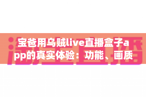 宝爸用乌贼live直播盒子app的真实体验：功能、画质与日常使用全解析，新手爸爸值得一试吗？