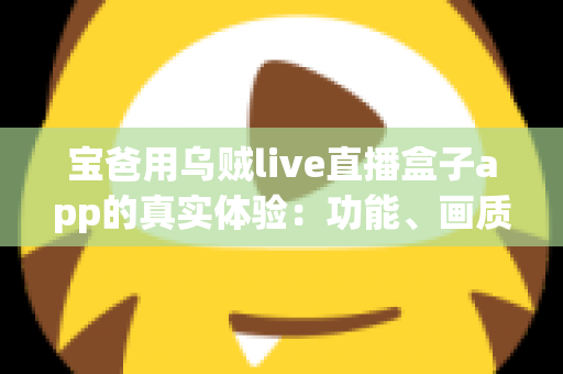 宝爸用乌贼live直播盒子app的真实体验：功能、画质与日常使用全解析，新手爸爸值得一试吗？