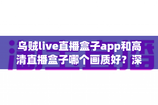 乌贼live直播盒子app和高清直播盒子哪个画质好？深度画质对比评测助你选出最佳直播伴侣