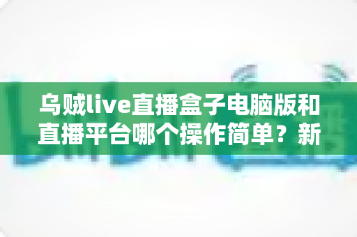 乌贼live直播盒子电脑版和直播平台哪个操作简单？新手主播快速上手全攻略