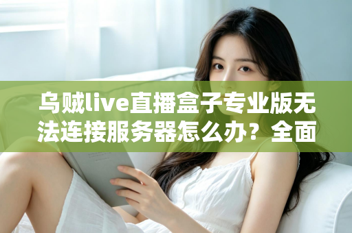 乌贼live直播盒子专业版无法连接服务器怎么办？全面排查与解决指南