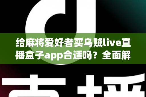 给麻将爱好者买乌贼live直播盒子app合适吗?全面解析麻将直播App的价值、风险与理性选购指南 给麻将爱好者买乌贼live直播盒子app合适吗?全面解析麻将直播App的价值、风险与理性选购指南