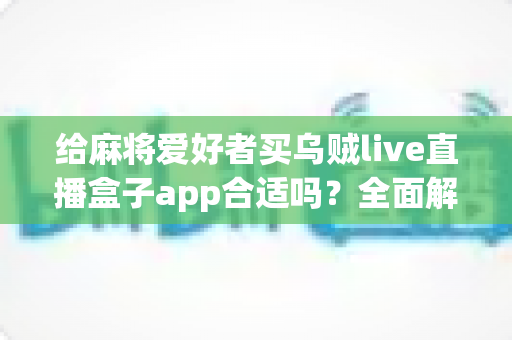 给麻将爱好者买乌贼live直播盒子app合适吗？全面解析麻将直播App的价值、风险与理性选购指南