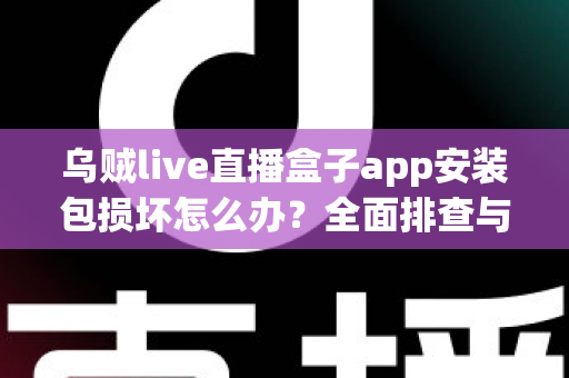 乌贼live直播盒子app安装包损坏怎么办？全面排查与修复实用指南